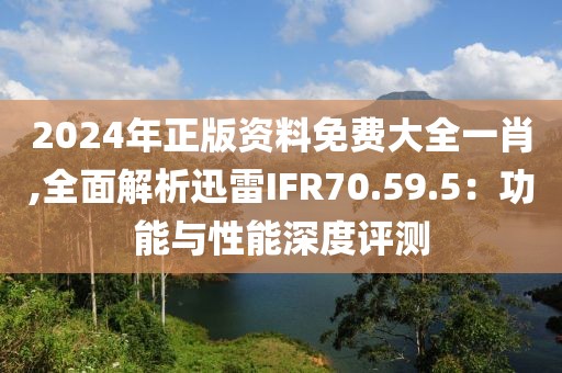 2024年正版资料免费大全一肖,全面解析迅雷IFR70.59.5：功能与性能深度评测