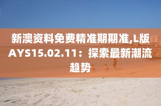 新澳资料免费精准期期准,L版AYS15.02.11：探索最新潮流趋势