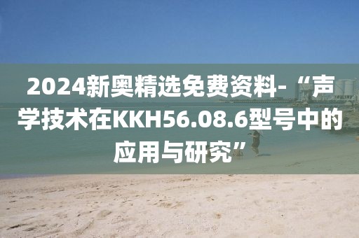 2024新奥精选免费资料-“声学技术在KKH56.08.6型号中的应用与研究”