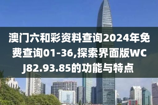 澳门六和彩资料查询2024年免费查询01-36,探索界面版WCJ82.93.85的功能与特点