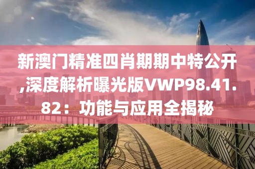 新澳门精准四肖期期中特公开,深度解析曝光版VWP98.41.82：功能与应用全揭秘