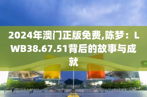 2024年澳门正版免费,陈梦：LWB38.67.51背后的故事与成就