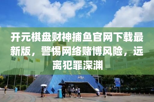开元棋盘财神捕鱼官网下载最新版，警惕网络赌博风险，远离犯罪深渊