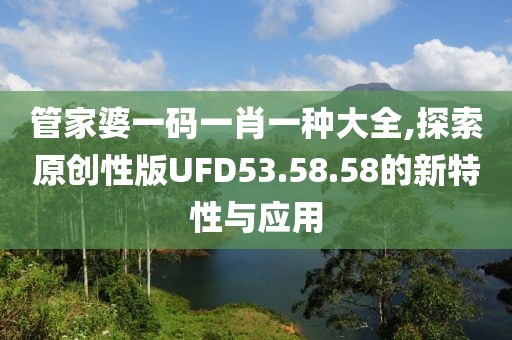 管家婆一码一肖一种大全,探索原创性版UFD53.58.58的新特性与应用