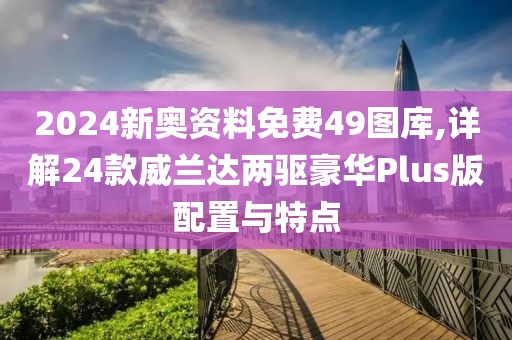 2024新奥资料免费49图库,详解24款威兰达两驱豪华Plus版配置与特点