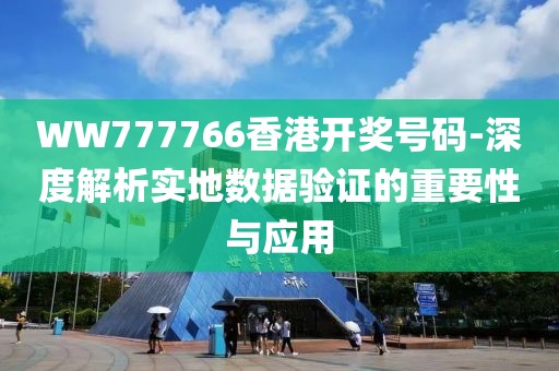 WW777766香港开奖号码-深度解析实地数据验证的重要性与应用