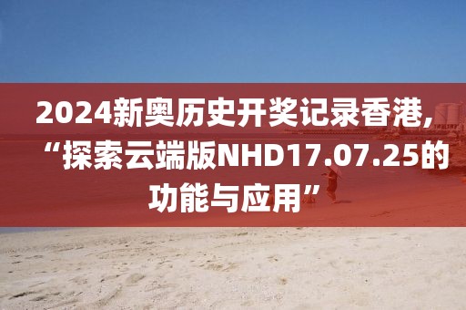 2024新奥历史开奖记录香港,“探索云端版NHD17.07.25的功能与应用”