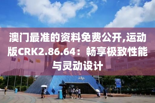 澳门最准的资料免费公开,运动版CRK2.86.64：畅享极致性能与灵动设计