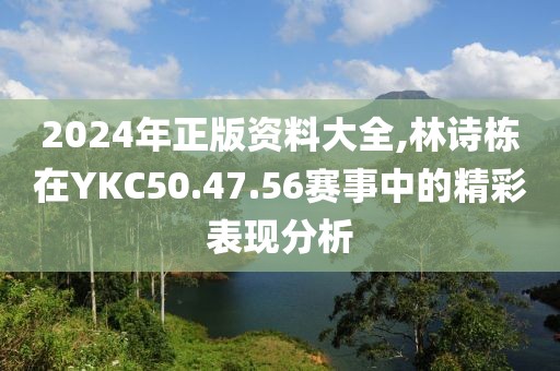 2024年正版资料大全,林诗栋在YKC50.47.56赛事中的精彩表现分析