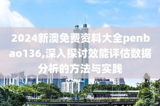 2024新澳免费资料大全penbao136,深入探讨效能评估数据分析的方法与实践