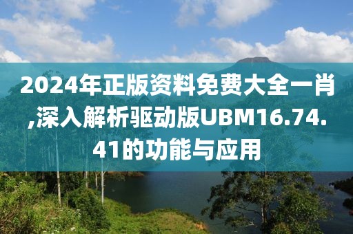 2024年正版资料免费大全一肖,深入解析驱动版UBM16.74.41的功能与应用