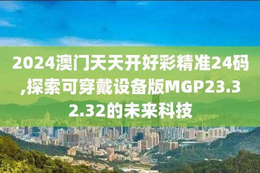 2024澳门天天开好彩精准24码,探索可穿戴设备版MGP23.32.32的未来科技