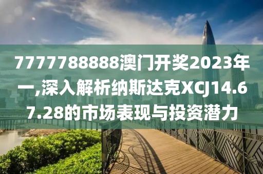 7777788888澳门开奖2023年一,深入解析纳斯达克XCJ14.67.28的市场表现与投资潜力