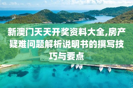 新澳门天天开奖资料大全,房产疑难问题解析说明书的撰写技巧与要点