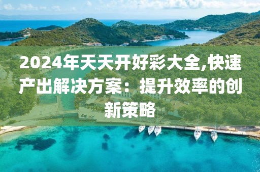 2024年天天开好彩大全,快速产出解决方案：提升效率的创新策略
