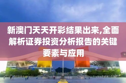 新澳门天天开彩结果出来,全面解析证券投资分析报告的关键要素与应用