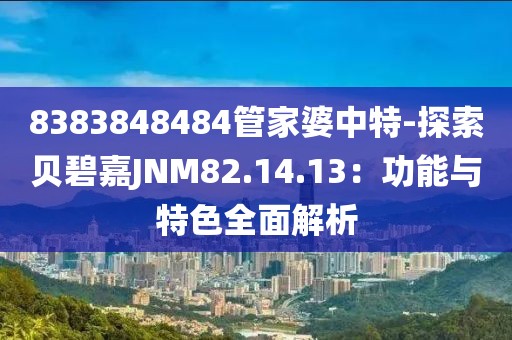 8383848484管家婆中特-探索贝碧嘉JNM82.14.13：功能与特色全面解析