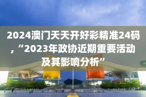 2024澳门天天开好彩精准24码,“2023年政协近期重要活动及其影响分析”