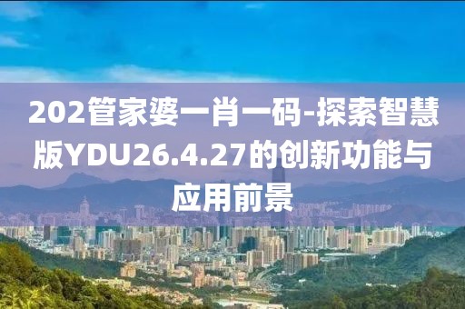 202管家婆一肖一码-探索智慧版YDU26.4.27的创新功能与应用前景