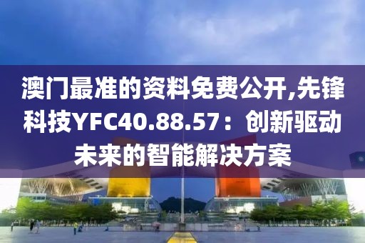 澳门最准的资料免费公开,先锋科技YFC40.88.57：创新驱动未来的智能解决方案