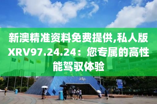 新澳精准资料免费提供,私人版XRV97.24.24：您专属的高性能驾驭体验