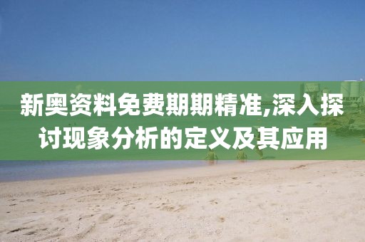 新奥资料免费期期精准,深入探讨现象分析的定义及其应用