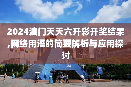 2024澳门天天六开彩开奖结果,网络用语的简要解析与应用探讨