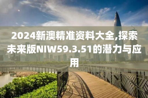 2024新澳精准资料大全,探索未来版NIW59.3.51的潜力与应用