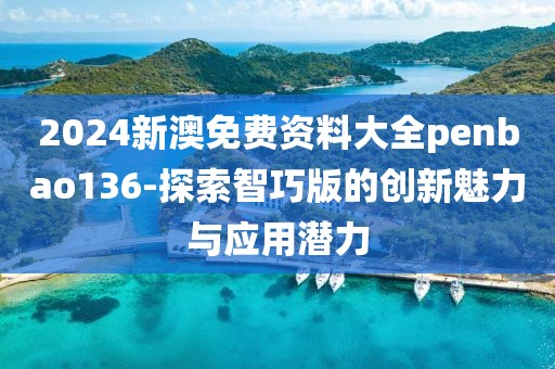 2024新澳免费资料大全penbao136-探索智巧版的创新魅力与应用潜力
