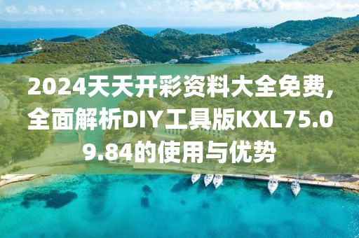2024天天开彩资料大全免费,全面解析DIY工具版KXL75.09.84的使用与优势