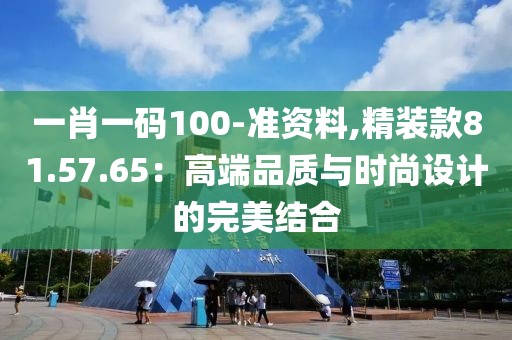 一肖一码100-准资料,精装款81.57.65：高端品质与时尚设计的完美结合