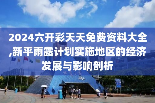 2024六开彩天天免费资料大全,新平雨露计划实施地区的经济发展与影响剖析