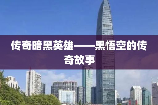 传奇暗黑英雄——黑悟空的传奇故事