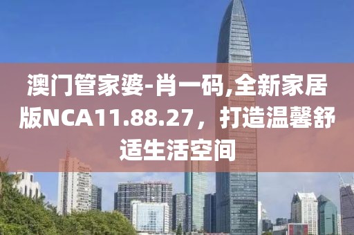 澳门管家婆-肖一码,全新家居版NCA11.88.27，打造温馨舒适生活空间