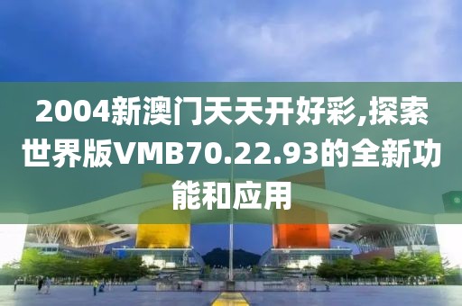 2004新澳门天天开好彩,探索世界版VMB70.22.93的全新功能和应用