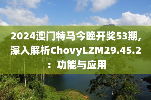 2024澳门特马今晚开奖53期,深入解析ChovyLZM29.45.2：功能与应用