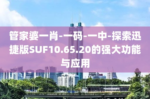 管家婆一肖-一码-一中-探索迅捷版SUF10.65.20的强大功能与应用