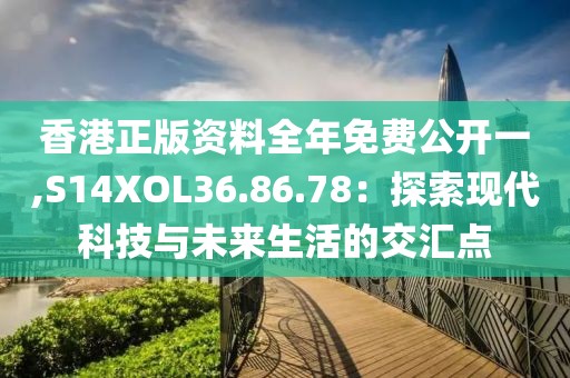 香港正版资料全年免费公开一,S14XOL36.86.78：探索现代科技与未来生活的交汇点