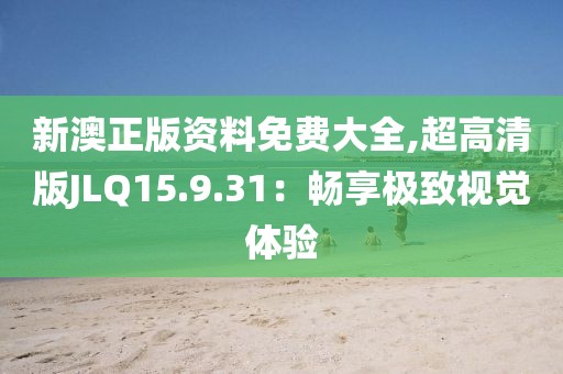 新澳正版资料免费大全,超高清版JLQ15.9.31：畅享极致视觉体验