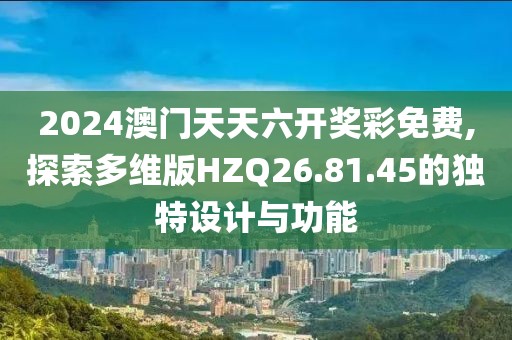 2024澳门天天六开奖彩免费,探索多维版HZQ26.81.45的独特设计与功能
