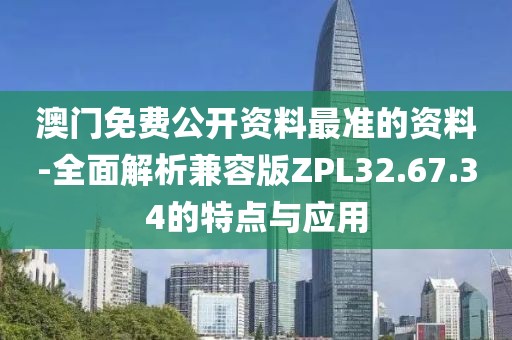 澳门免费公开资料最准的资料-全面解析兼容版ZPL32.67.34的特点与应用