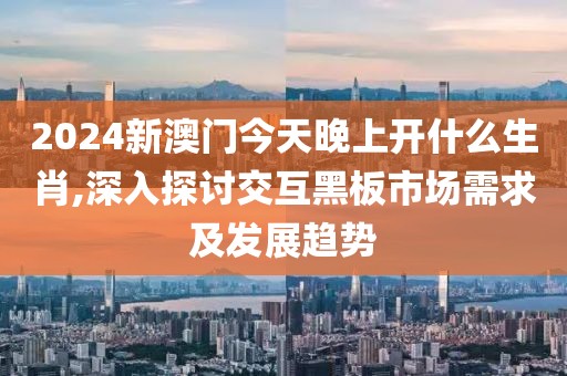 2024新澳门今天晚上开什么生肖,深入探讨交互黑板市场需求及发展趋势