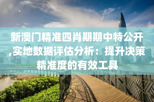 新澳门精准四肖期期中特公开,实地数据评估分析：提升决策精准度的有效工具