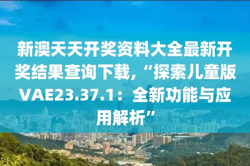 新澳天天开奖资料大全最新开奖结果查询下载,“探索儿童版VAE23.37.1：全新功能与应用解析”