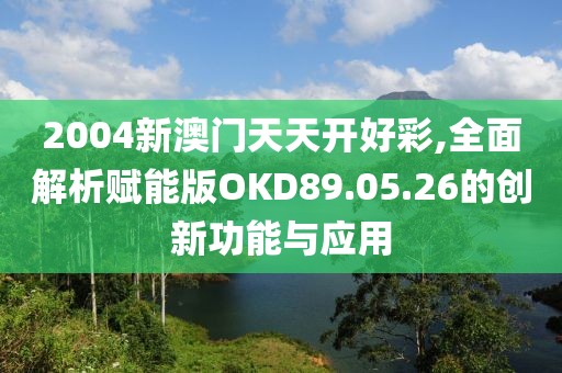 2004新澳门天天开好彩,全面解析赋能版OKD89.05.26的创新功能与应用