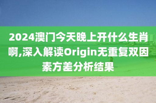 2024澳门今天晚上开什么生肖啊,深入解读Origin无重复双因素方差分析结果