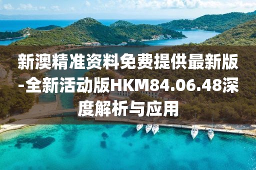 新澳精准资料免费提供最新版-全新活动版HKM84.06.48深度解析与应用