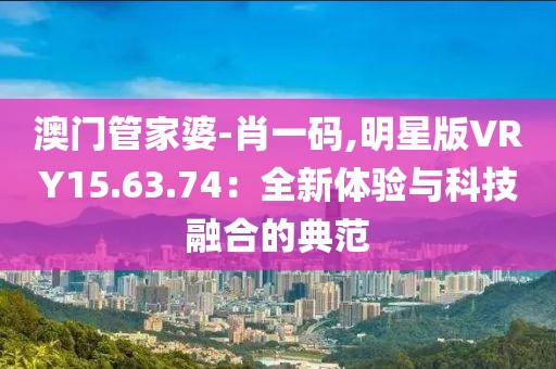 澳门管家婆-肖一码,明星版VRY15.63.74：全新体验与科技融合的典范