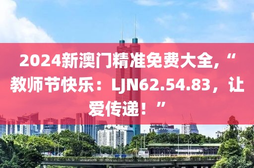 2024新澳门精准免费大全,“教师节快乐：LJN62.54.83，让爱传递！”