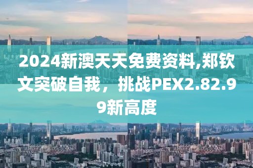 2024新澳天天免费资料,郑钦文突破自我，挑战PEX2.82.99新高度